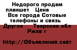 Недорого продам планшет › Цена ­ 9 500 - Все города Сотовые телефоны и связь » Другое   . Тверская обл.,Ржев г.